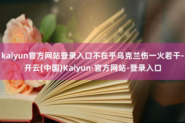 kaiyun官方网站登录入口不在乎乌克兰伤一火若干-开云(中国)Kaiyun·官方网站-登录入口