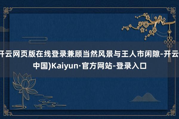 开云网页版在线登录兼顾当然风景与王人市闲隙-开云(中国)Kaiyun·官方网站-登录入口