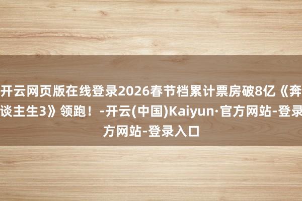 开云网页版在线登录2026春节档累计票房破8亿《奔驰东谈主生3》领跑！-开云(中国)Kaiyun·官方网站-登录入口