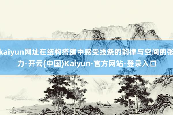 kaiyun网址在结构搭建中感受线条的韵律与空间的张力-开云(中国)Kaiyun·官方网站-登录入口