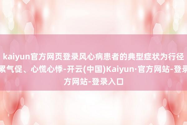 kaiyun官方网页登录风心病患者的典型症状为行径后心累气促、心慌心悸-开云(中国)Kaiyun·官方网站-登录入口