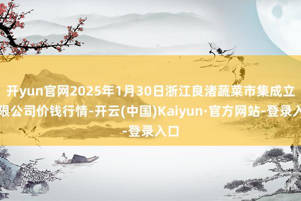 开yun官网2025年1月30日浙江良渚蔬菜市集成立有限公司价钱行情-开云(中国)Kaiyun·官方网站-登录入口