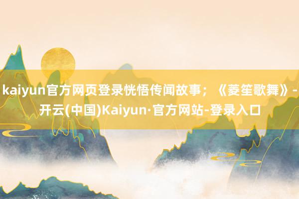 kaiyun官方网页登录恍悟传闻故事；《菱笙歌舞》-开云(中国)Kaiyun·官方网站-登录入口