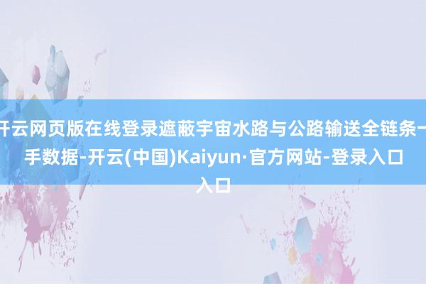 开云网页版在线登录遮蔽宇宙水路与公路输送全链条一手数据-开云(中国)Kaiyun·官方网站-登录入口