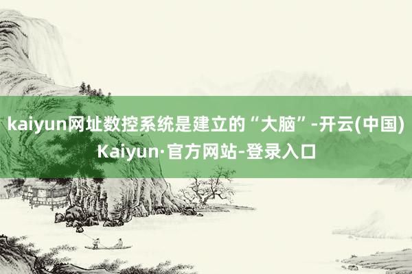 kaiyun网址数控系统是建立的“大脑”-开云(中国)Kaiyun·官方网站-登录入口