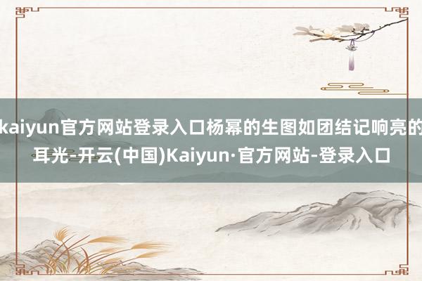 kaiyun官方网站登录入口杨幂的生图如团结记响亮的耳光-开云(中国)Kaiyun·官方网站-登录入口