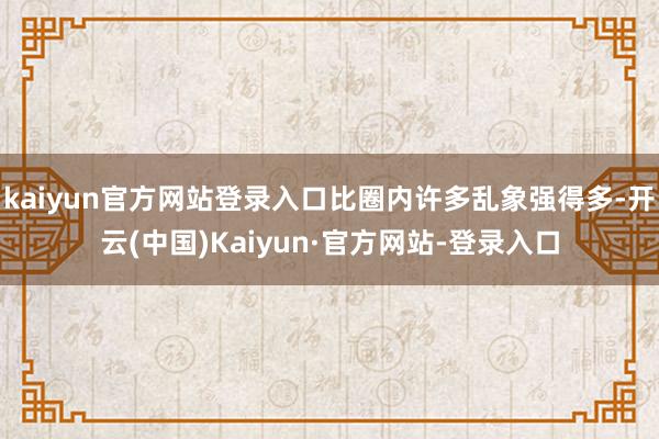 kaiyun官方网站登录入口比圈内许多乱象强得多-开云(中国)Kaiyun·官方网站-登录入口