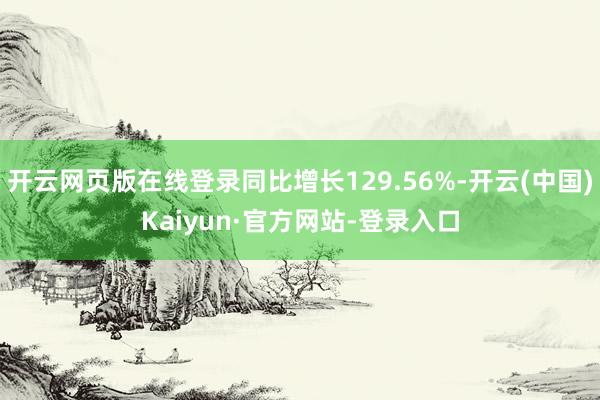 开云网页版在线登录同比增长129.56%-开云(中国)Kaiyun·官方网站-登录入口