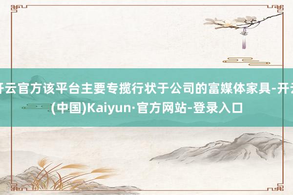 开云官方该平台主要专揽行状于公司的富媒体家具-开云(中国)Kaiyun·官方网站-登录入口