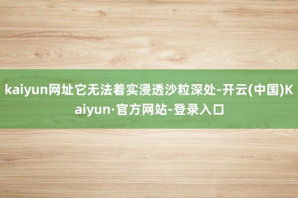 kaiyun网址它无法着实浸透沙粒深处-开云(中国)Kaiyun·官方网站-登录入口