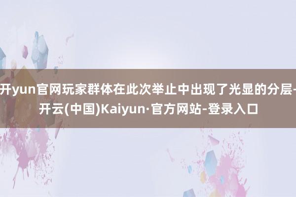 开yun官网玩家群体在此次举止中出现了光显的分层-开云(中国)Kaiyun·官方网站-登录入口