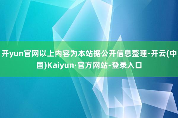 开yun官网以上内容为本站据公开信息整理-开云(中国)Kaiyun·官方网站-登录入口