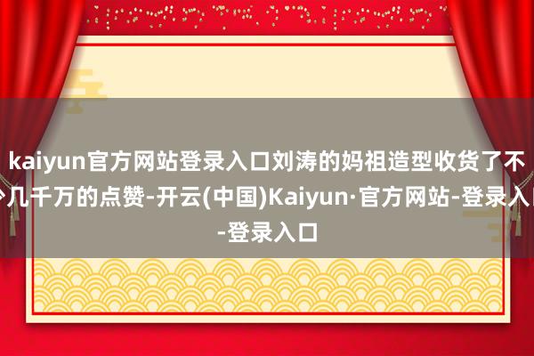 kaiyun官方网站登录入口刘涛的妈祖造型收货了不少几千万的点赞-开云(中国)Kaiyun·官方网站-登录入口