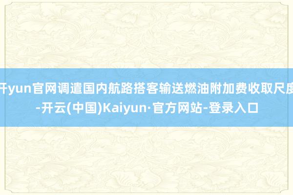 开yun官网调遣国内航路搭客输送燃油附加费收取尺度-开云(中国)Kaiyun·官方网站-登录入口
