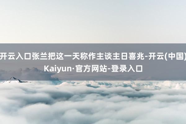 开云入口张兰把这一天称作主谈主日喜兆-开云(中国)Kaiyun·官方网站-登录入口