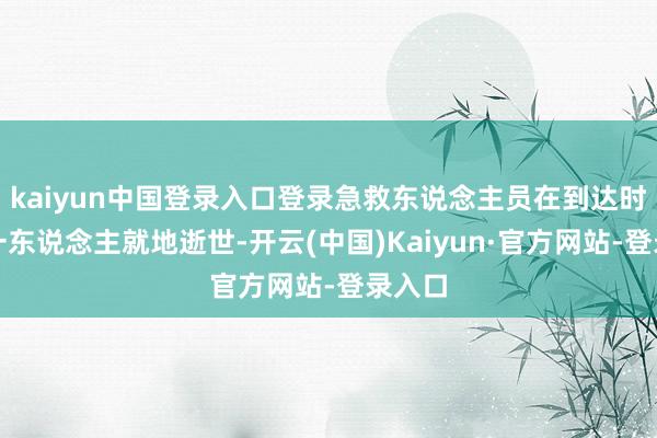 kaiyun中国登录入口登录急救东说念主员在到达时发现一东说念主就地逝世-开云(中国)Kaiyun·官方网站-登录入口