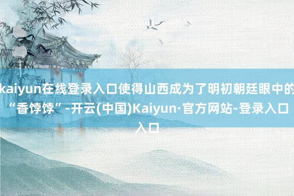 kaiyun在线登录入口使得山西成为了明初朝廷眼中的“香饽饽”-开云(中国)Kaiyun·官方网站-登录入口