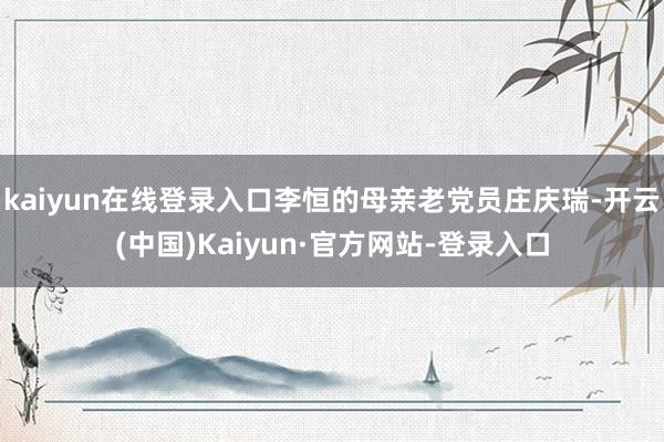 kaiyun在线登录入口李恒的母亲老党员庄庆瑞-开云(中国)Kaiyun·官方网站-登录入口