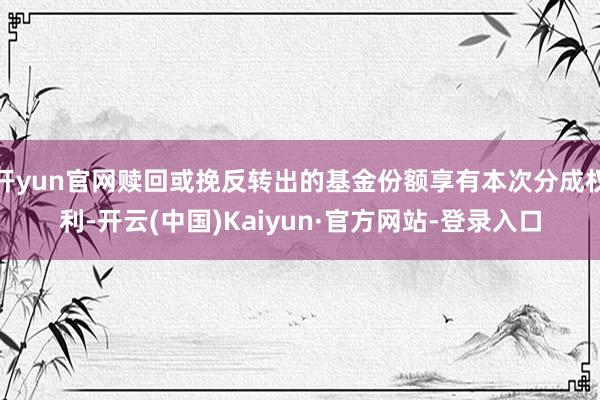 开yun官网赎回或挽反转出的基金份额享有本次分成权利-开云(中国)Kaiyun·官方网站-登录入口