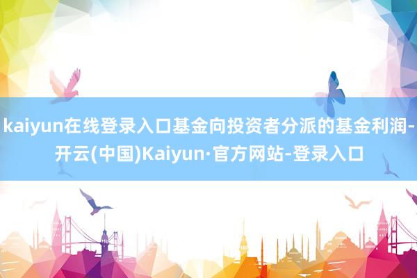 kaiyun在线登录入口基金向投资者分派的基金利润-开云(中国)Kaiyun·官方网站-登录入口