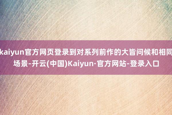 kaiyun官方网页登录到对系列前作的大皆问候和相同场景-开云(中国)Kaiyun·官方网站-登录入口