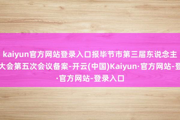 kaiyun官方网站登录入口报毕节市第三届东说念主民代表大会第五次会议备案-开云(中国)Kaiyun·官方网站-登录入口