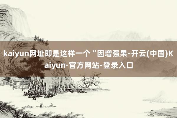 kaiyun网址即是这样一个“因增强果-开云(中国)Kaiyun·官方网站-登录入口