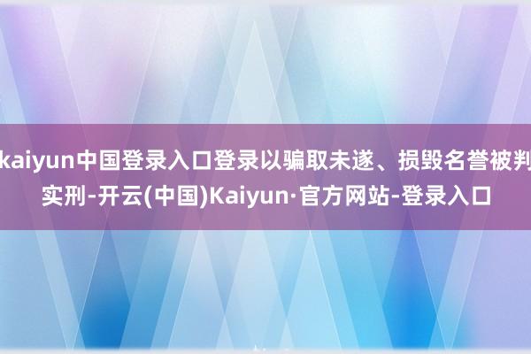 kaiyun中国登录入口登录以骗取未遂、损毁名誉被判实刑-开云(中国)Kaiyun·官方网站-登录入口