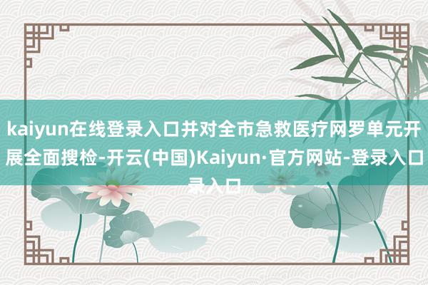 kaiyun在线登录入口并对全市急救医疗网罗单元开展全面搜检-开云(中国)Kaiyun·官方网站-登录入口