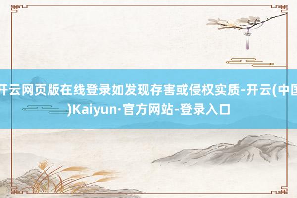 开云网页版在线登录如发现存害或侵权实质-开云(中国)Kaiyun·官方网站-登录入口