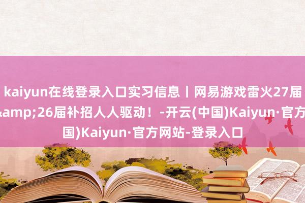 kaiyun在线登录入口实习信息丨网易游戏雷火27届暑期精英实习&26届补招人人驱动！-开云(中国)Kaiyun·官方网站-登录入口