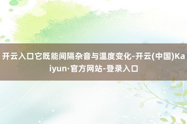 开云入口它既能间隔杂音与温度变化-开云(中国)Kaiyun·官方网站-登录入口