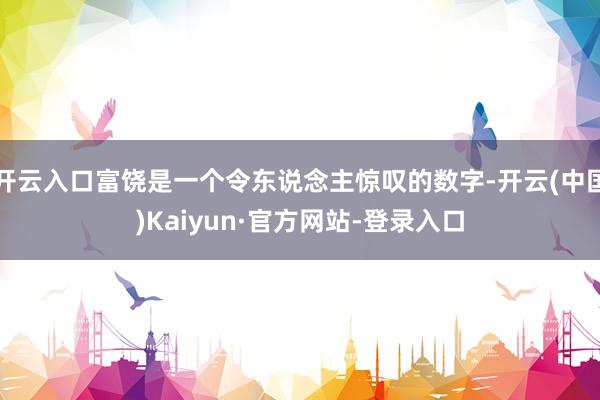 开云入口富饶是一个令东说念主惊叹的数字-开云(中国)Kaiyun·官方网站-登录入口
