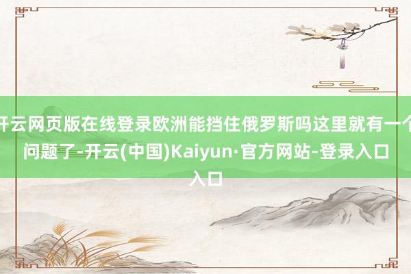 开云网页版在线登录欧洲能挡住俄罗斯吗这里就有一个问题了-开云(中国)Kaiyun·官方网站-登录入口