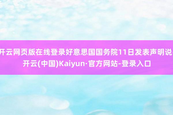 开云网页版在线登录好意思国国务院11日发表声明说-开云(中国)Kaiyun·官方网站-登录入口