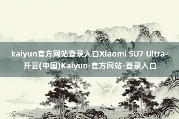 kaiyun官方网站登录入口Xiaomi SU7 Ultra-开云(中国)Kaiyun·官方网站-登录入口