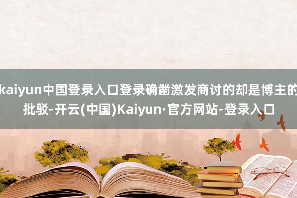 kaiyun中国登录入口登录确凿激发商讨的却是博主的批驳-开云(中国)Kaiyun·官方网站-登录入口