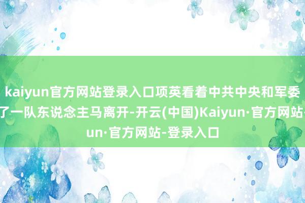 kaiyun官方网站登录入口项英看着中共中央和军委总部的临了一队东说念主马离开-开云(中国)Kaiyun·官方网站-登录入口
