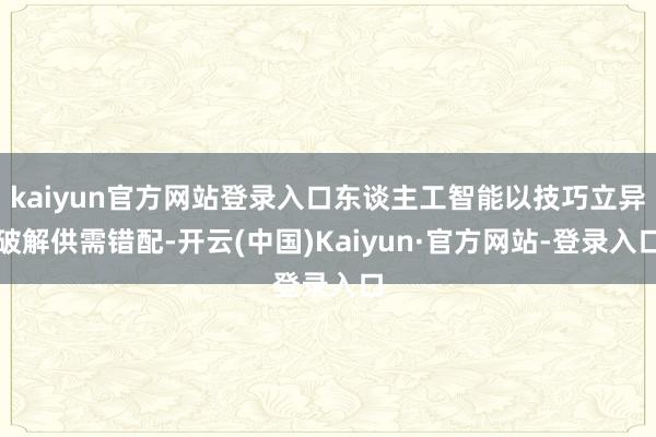 kaiyun官方网站登录入口东谈主工智能以技巧立异破解供需错配-开云(中国)Kaiyun·官方网站-登录入口