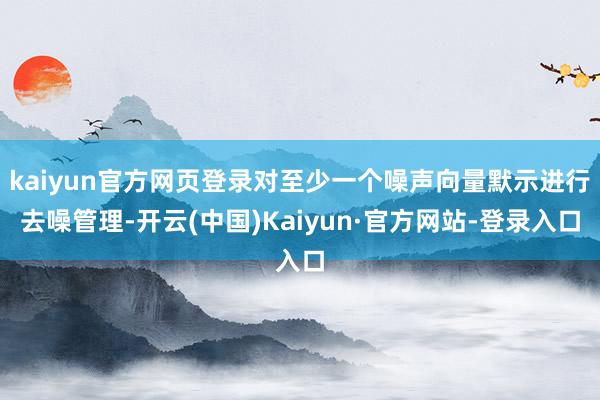 kaiyun官方网页登录对至少一个噪声向量默示进行去噪管理-开云(中国)Kaiyun·官方网站-登录入口