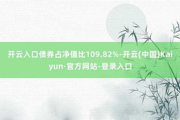 开云入口债券占净值比109.82%-开云(中国)Kaiyun·官方网站-登录入口