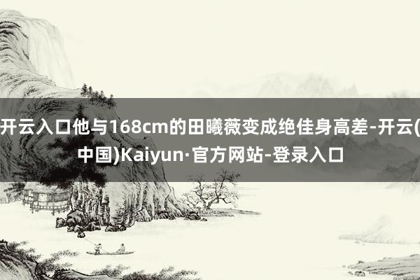 开云入口他与168cm的田曦薇变成绝佳身高差-开云(中国)Kaiyun·官方网站-登录入口