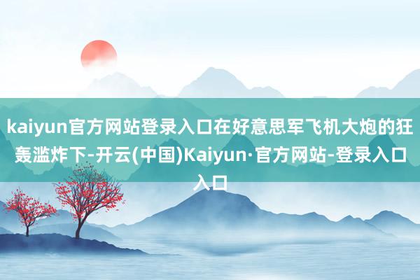 kaiyun官方网站登录入口在好意思军飞机大炮的狂轰滥炸下-开云(中国)Kaiyun·官方网站-登录入口