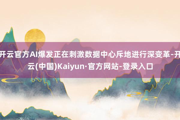 开云官方AI爆发正在刺激数据中心斥地进行深变革-开云(中国)Kaiyun·官方网站-登录入口