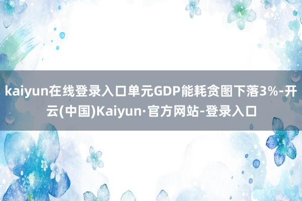 kaiyun在线登录入口单元GDP能耗贪图下落3%-开云(中国)Kaiyun·官方网站-登录入口