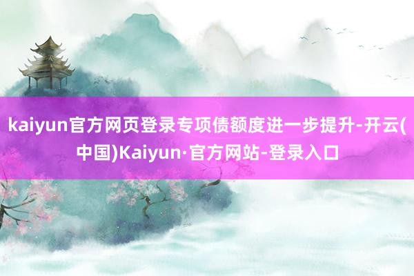 kaiyun官方网页登录专项债额度进一步提升-开云(中国)Kaiyun·官方网站-登录入口