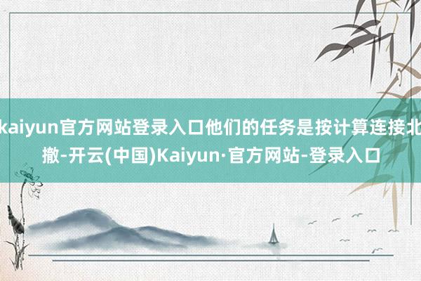kaiyun官方网站登录入口他们的任务是按计算连接北撤-开云(中国)Kaiyun·官方网站-登录入口