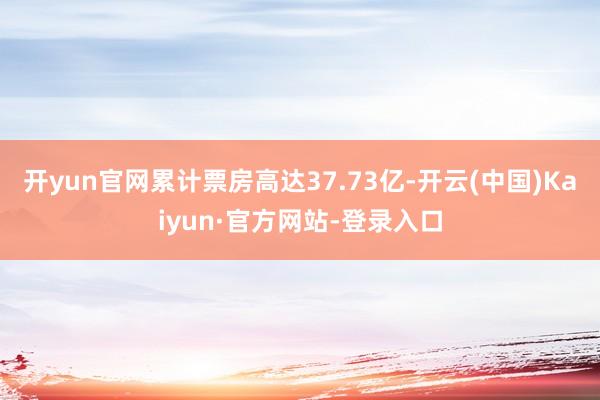开yun官网累计票房高达37.73亿-开云(中国)Kaiyun·官方网站-登录入口