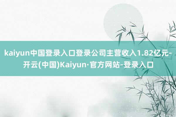 kaiyun中国登录入口登录公司主营收入1.82亿元-开云(中国)Kaiyun·官方网站-登录入口