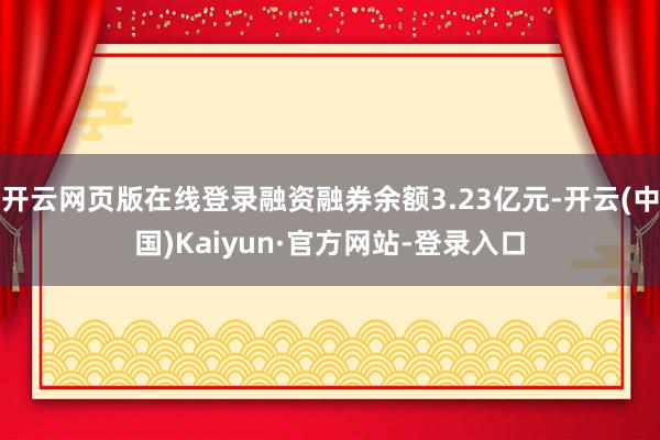 开云网页版在线登录融资融券余额3.23亿元-开云(中国)Kaiyun·官方网站-登录入口